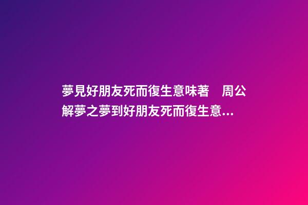 夢見好朋友死而復生意味著　周公解夢之夢到好朋友死而復生意味著